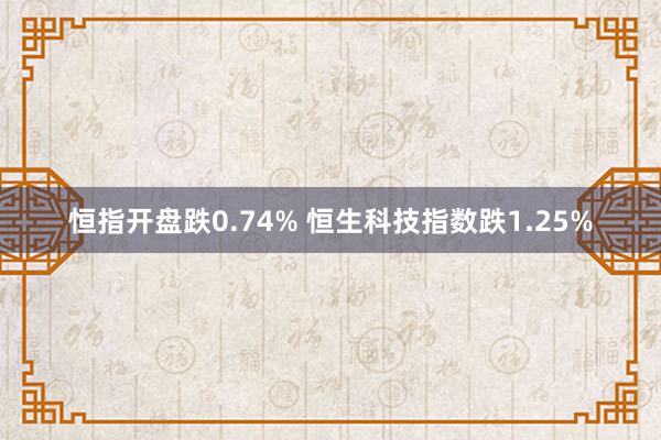 恒指开盘跌0.74% 恒生科技指数跌1.25%