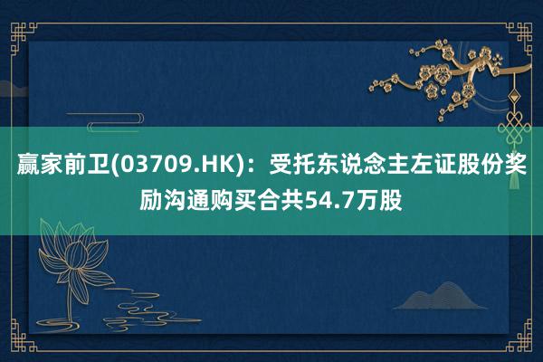 赢家前卫(03709.HK)：受托东说念主左证股份奖励沟通购买合共54.7万股