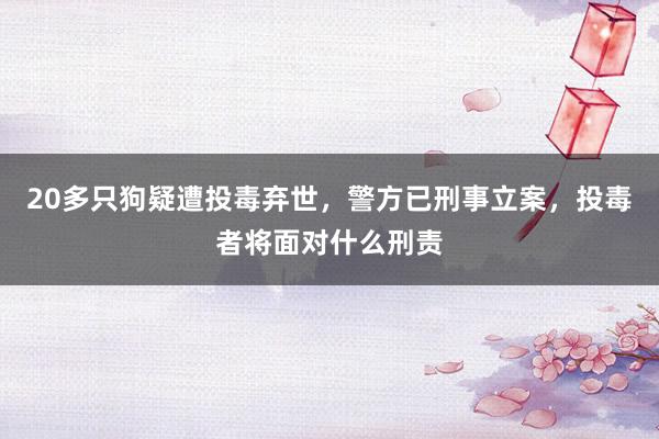 20多只狗疑遭投毒弃世，警方已刑事立案，投毒者将面对什么刑责