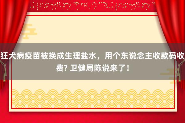 狂犬病疫苗被换成生理盐水，用个东说念主收款码收费? 卫健局陈说来了！