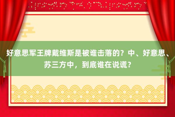 好意思军王牌戴维斯是被谁击落的？中、好意思、苏三方中，到底谁在说谎？