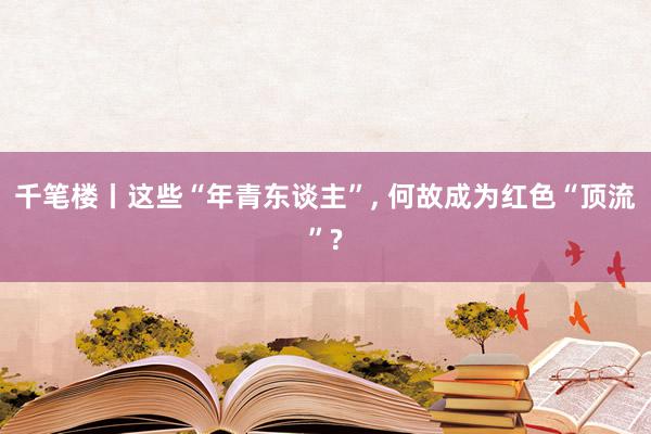 千笔楼丨这些“年青东谈主”, 何故成为红色“顶流”?