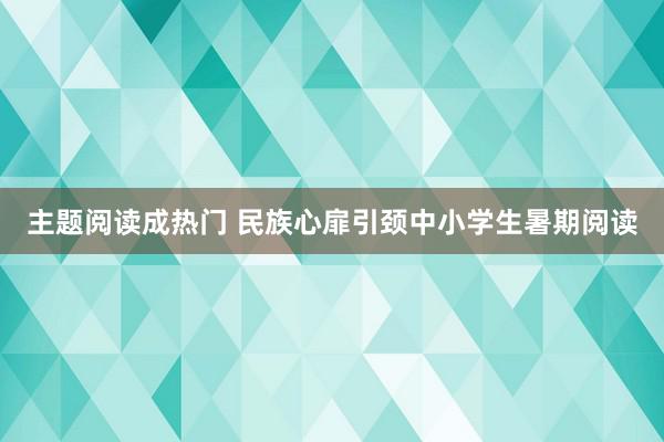 主题阅读成热门 民族心扉引颈中小学生暑期阅读