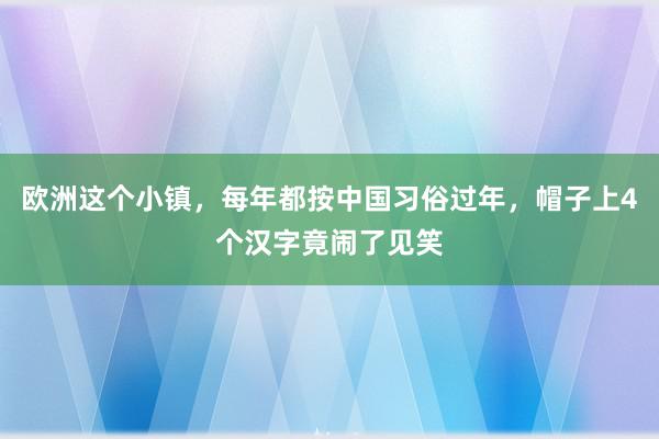 欧洲这个小镇，每年都按中国习俗过年，帽子上4个汉字竟闹了见笑