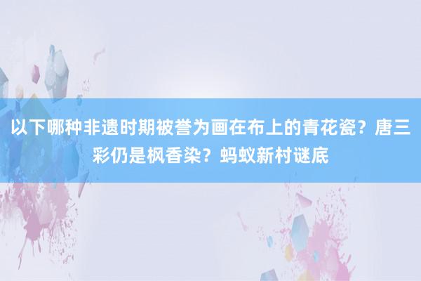 以下哪种非遗时期被誉为画在布上的青花瓷？唐三彩仍是枫香染？蚂蚁新村谜底