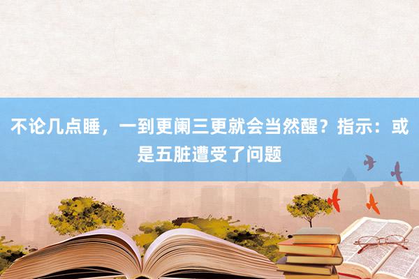 不论几点睡，一到更阑三更就会当然醒？指示：或是五脏遭受了问题