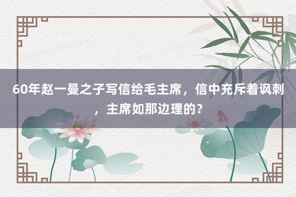 60年赵一曼之子写信给毛主席，信中充斥着讽刺，主席如那边理的？