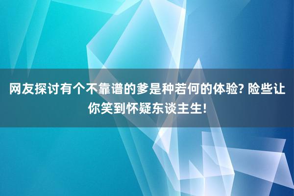 网友探讨有个不靠谱的爹是种若何的体验? 险些让你笑到怀疑东谈主生!