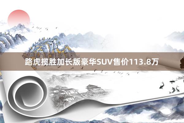 路虎揽胜加长版豪华SUV售价113.8万