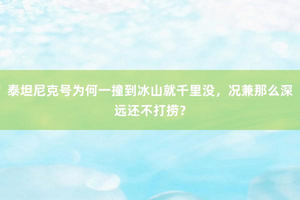 泰坦尼克号为何一撞到冰山就千里没，况兼那么深远还不打捞？