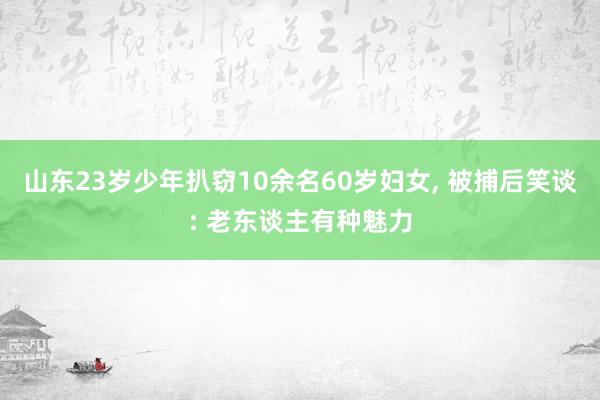 山东23岁少年扒窃10余名60岁妇女, 被捕后笑谈: 老东谈主有种魅力