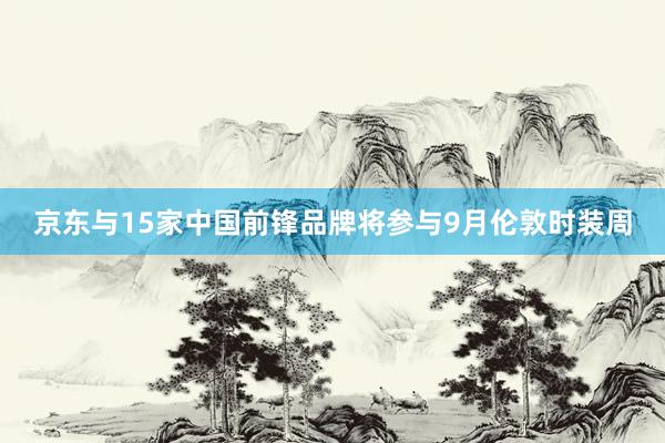 京东与15家中国前锋品牌将参与9月伦敦时装周