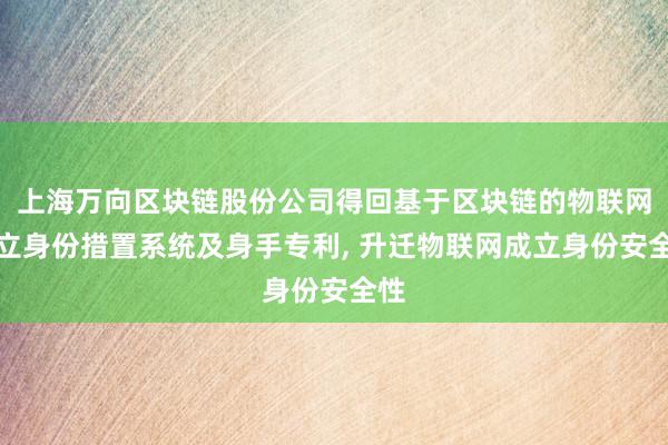 上海万向区块链股份公司得回基于区块链的物联网成立身份措置系统及身手专利, 升迁物联网成立身份安全性