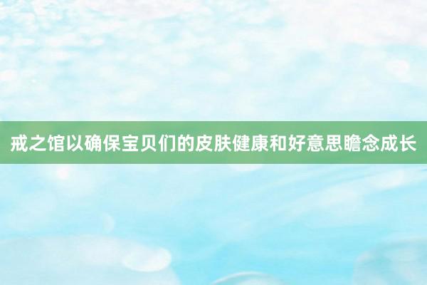 戒之馆以确保宝贝们的皮肤健康和好意思瞻念成长