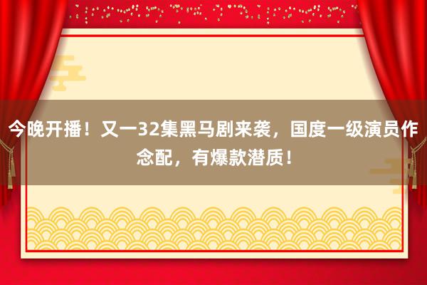 今晚开播！又一32集黑马剧来袭，国度一级演员作念配，有爆款潜质！