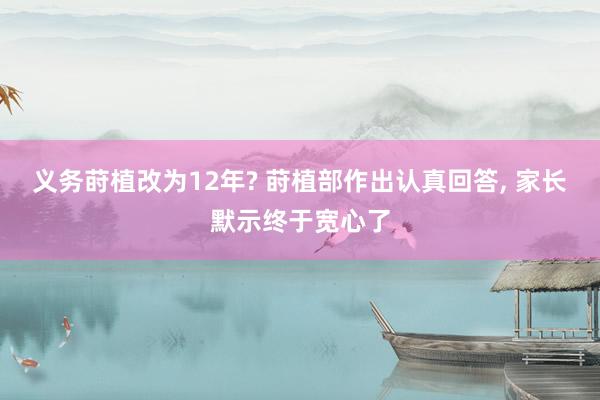 义务莳植改为12年? 莳植部作出认真回答, 家长默示终于宽心了