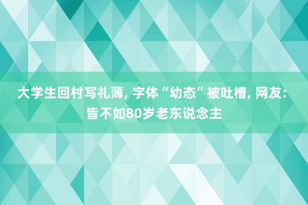 大学生回村写礼薄, 字体“幼态”被吐槽, 网友: 皆不如80岁老东说念主