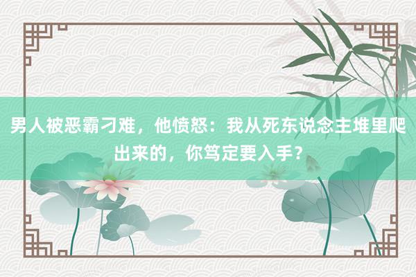 男人被恶霸刁难，他愤怒：我从死东说念主堆里爬出来的，你笃定要入手？