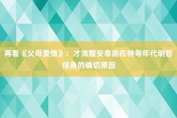 再看《父母爱情》：才清醒安泰能在特等年代明哲保身的确切原因