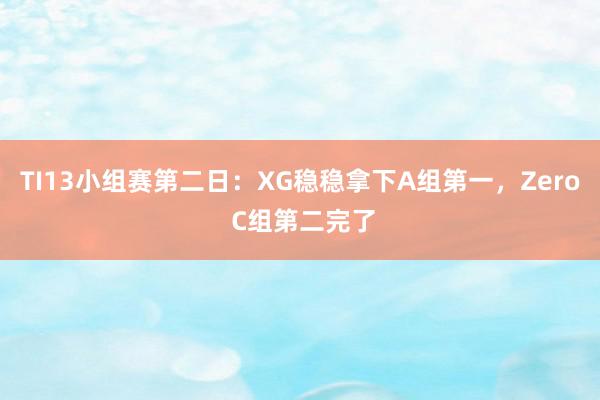 TI13小组赛第二日：XG稳稳拿下A组第一，Zero C组第二完了