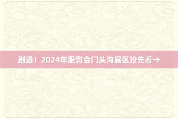 剧透！2024年服贸会门头沟展区抢先看→