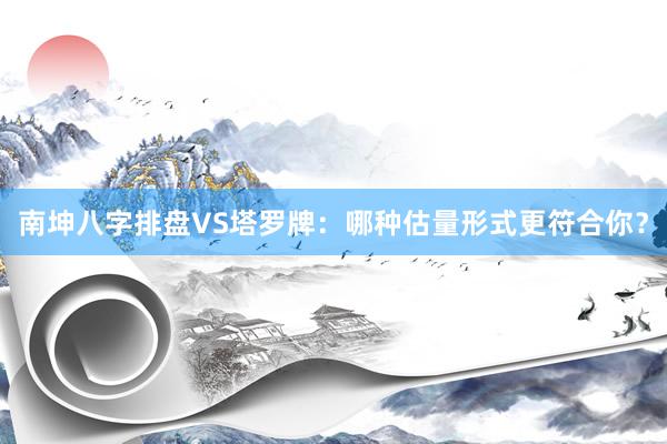 南坤八字排盘VS塔罗牌：哪种估量形式更符合你？