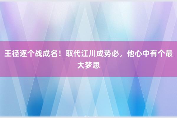 王径逐个战成名！取代江川成势必，他心中有个最大梦思