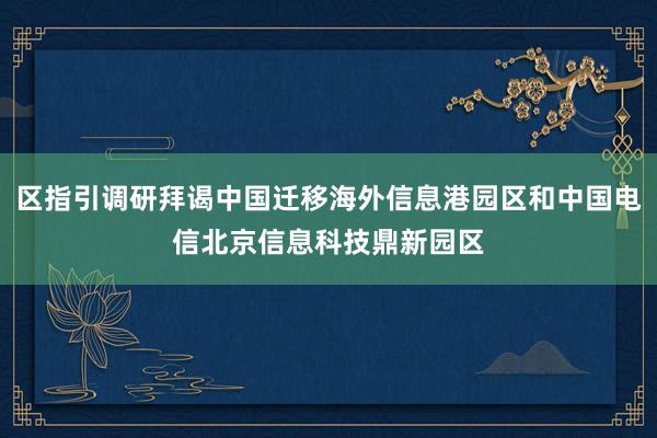 区指引调研拜谒中国迁移海外信息港园区和中国电信北京信息科技鼎新园区