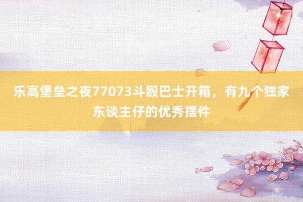 乐高堡垒之夜77073斗殴巴士开箱，有九个独家东谈主仔的优秀摆件