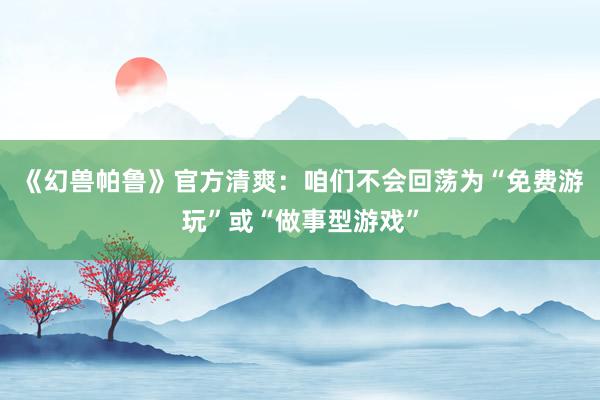 《幻兽帕鲁》官方清爽：咱们不会回荡为“免费游玩”或“做事型游戏”