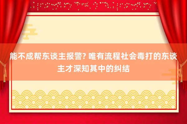 能不成帮东谈主报警? 唯有流程社会毒打的东谈主才深知其中的纠结