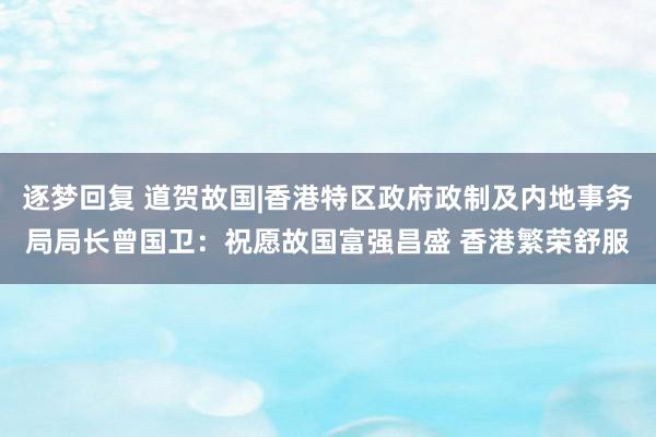 逐梦回复 道贺故国|香港特区政府政制及内地事务局局长曾国卫：祝愿故国富强昌盛 香港繁荣舒服