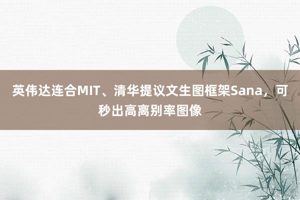 英伟达连合MIT、清华提议文生图框架Sana，可秒出高离别率图像