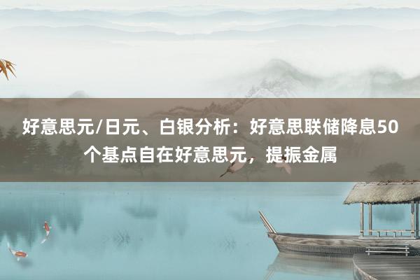 好意思元/日元、白银分析：好意思联储降息50个基点自在好意思元，提振金属