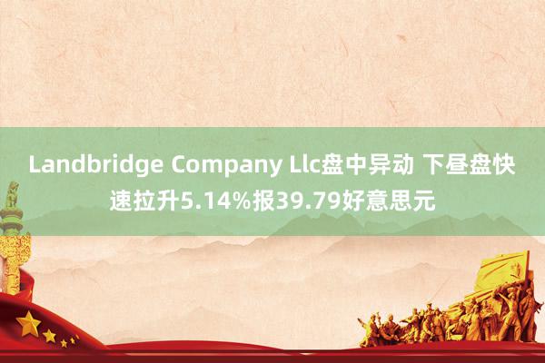 Landbridge Company Llc盘中异动 下昼盘快速拉升5.14%报39.79好意思元