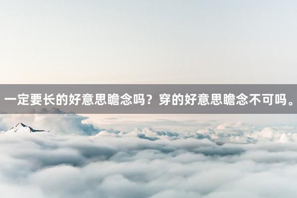 一定要长的好意思瞻念吗？穿的好意思瞻念不可吗。