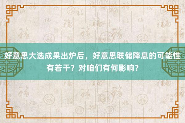 好意思大选成果出炉后，好意思联储降息的可能性有若干？对咱们有何影响？