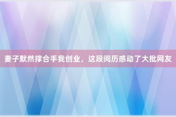 妻子默然撑合手我创业，这段阅历感动了大批网友