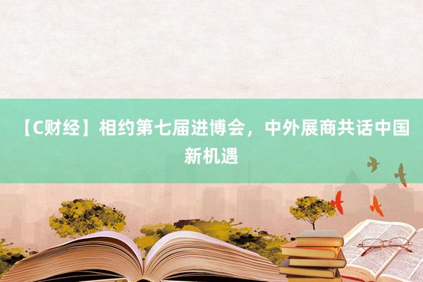 【C财经】相约第七届进博会，中外展商共话中国新机遇