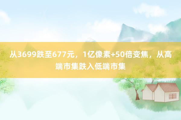 从3699跌至677元，1亿像素+50倍变焦，从高端市集跌入低端市集