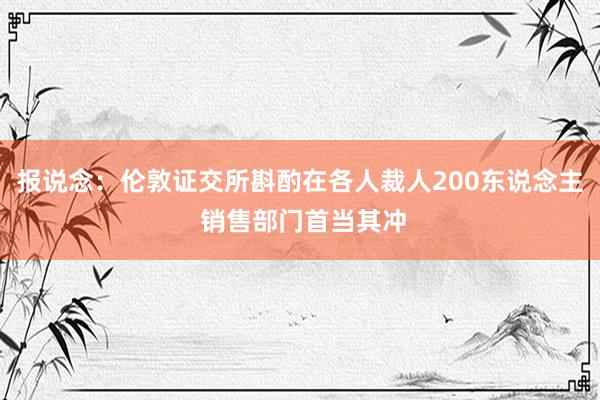 报说念：伦敦证交所斟酌在各人裁人200东说念主 销售部门首当其冲